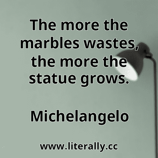 The more the marbles wastes, the more the statue grows.
Michelangelo
