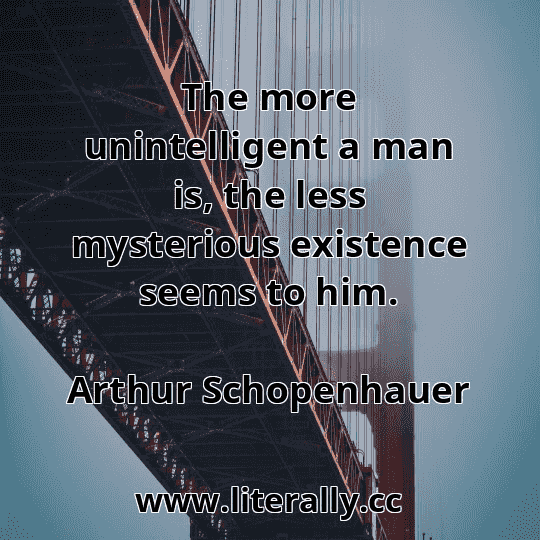 The more unintelligent a man is, the less mysterious existence seems to him.
Arthur Schopenhauer
