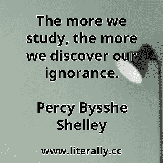 The more we study, the more we discover our ignorance.
Percy Bysshe Shelley
