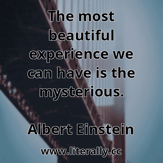 The most beautiful experience we can have is the mysterious.
Albert Einstein
