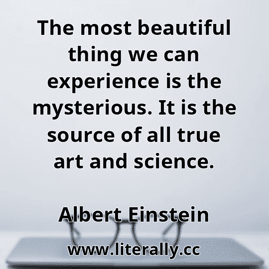 The most beautiful thing we can experience is the mysterious. It is the source of all true art and science.
Albert Einstein
