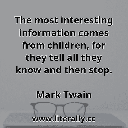 The most interesting information comes from children, for they tell all they know and then stop.
Mark Twain

