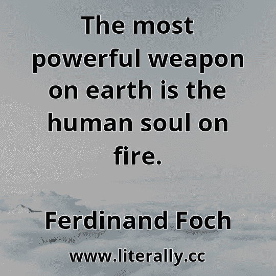 The most powerful weapon on earth is the human soul on fire.
Ferdinand Foch
