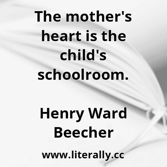 The mother's heart is the child's schoolroom.
Henry Ward Beecher
