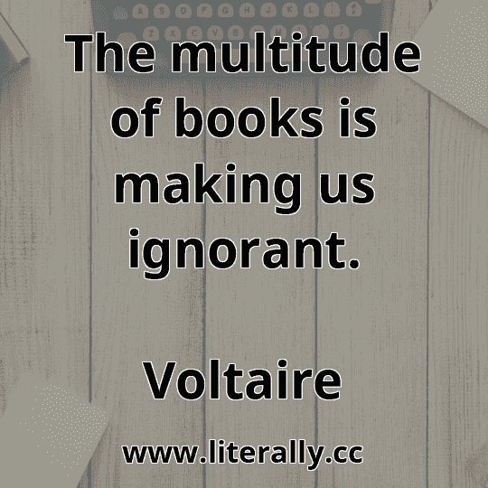 The multitude of books is making us ignorant.
Voltaire
