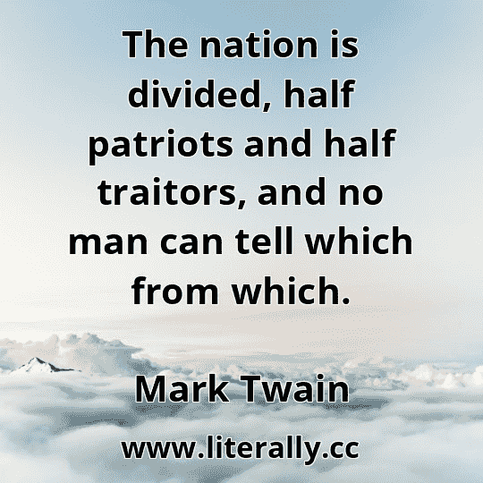 The nation is divided, half patriots and half traitors, and no man can tell which from which.
Mark Twain
