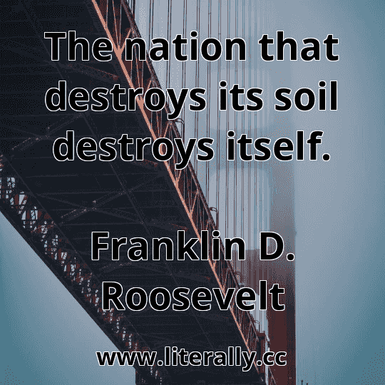 The nation that destroys its soil destroys itself.
Franklin D. Roosevelt
