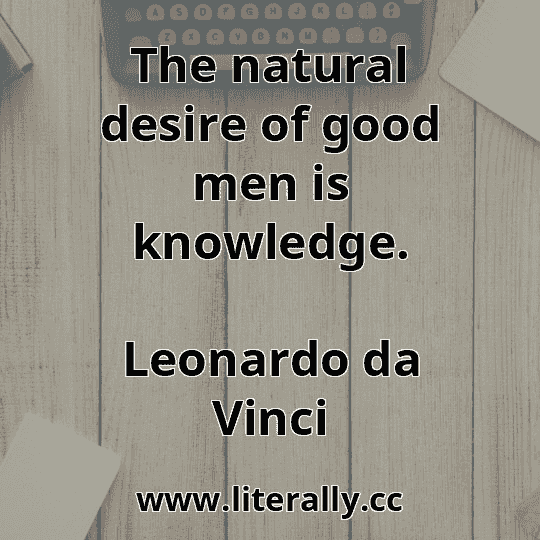 The natural desire of good men is knowledge.
Leonardo da Vinci
