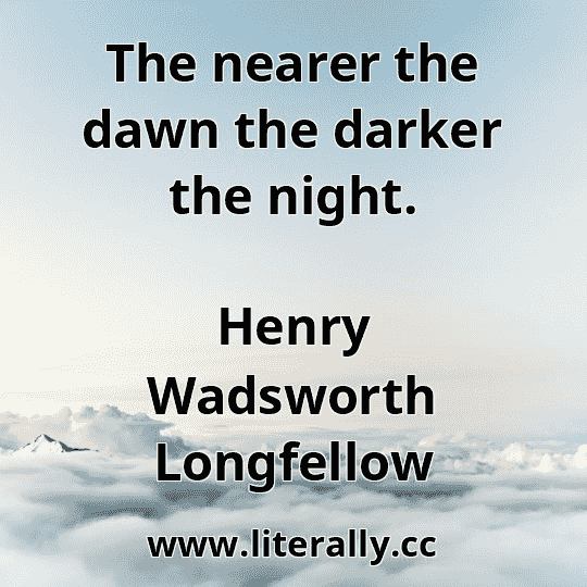 The nearer the dawn the darker the night.
Henry Wadsworth Longfellow
