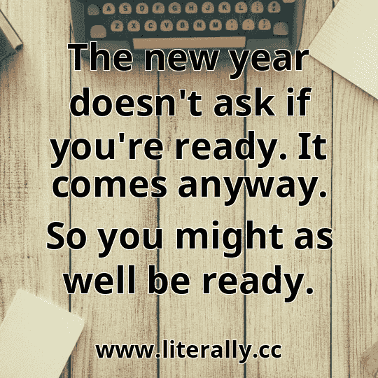 The new year doesn't ask if you're ready. It comes anyway. So you might as well be ready.
