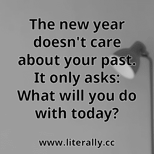 The new year doesn't care about your past. It only asks: What will you do with today?
