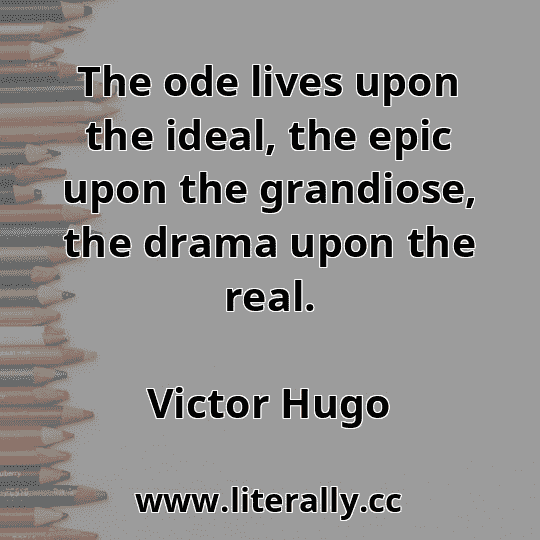 The ode lives upon the ideal, the epic upon the grandiose, the drama upon the real.
Victor Hugo
