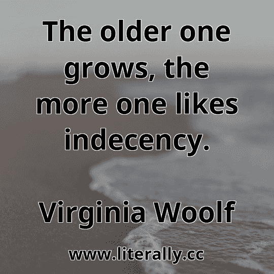 The older one grows, the more one likes indecency.
Virginia Woolf
