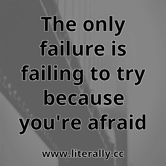 The only failure is failing to try because you're afraid
