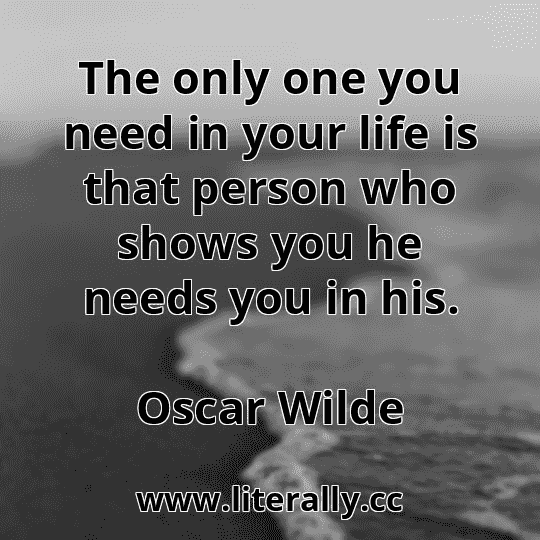 The only one you need in your life is that person who shows you he needs you in his.
Oscar Wilde
