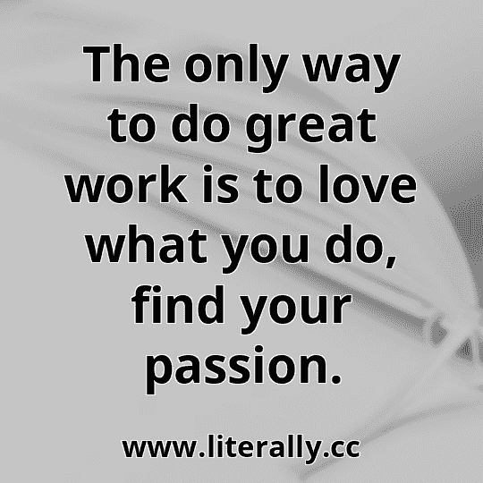 The only way to do great work is to love what you do, find your passion.
