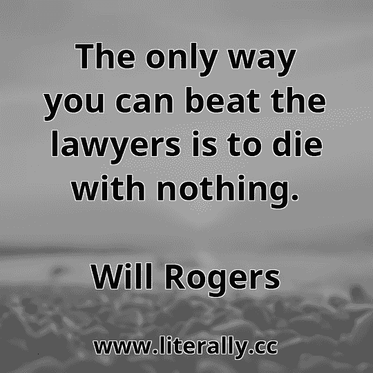 The only way you can beat the lawyers is to die with nothing.
Will Rogers
