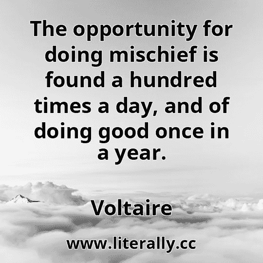 The opportunity for doing mischief is found a hundred times a day, and of doing good once in a year.
Voltaire
