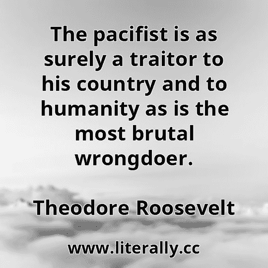 The pacifist is as surely a traitor to his country and to humanity as is the most brutal wrongdoer.
Theodore Roosevelt
