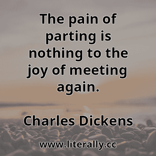 The pain of parting is nothing to the joy of meeting again.
Charles Dickens
