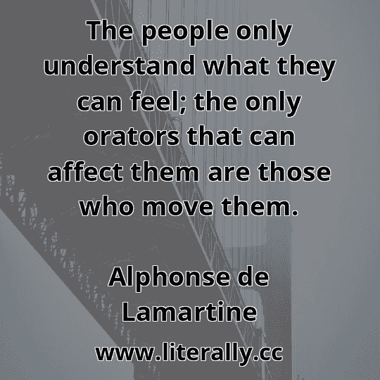 The people only understand what they can feel; the only orators that can affect them are those who move them.
Alphonse de Lamartine
