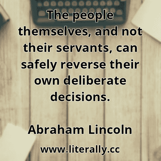 The people themselves, and not their servants, can safely reverse their own deliberate decisions.
Abraham Lincoln
