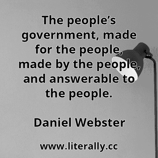 The people’s government, made for the people, made by the people, and answerable to the people.
Daniel Webster
