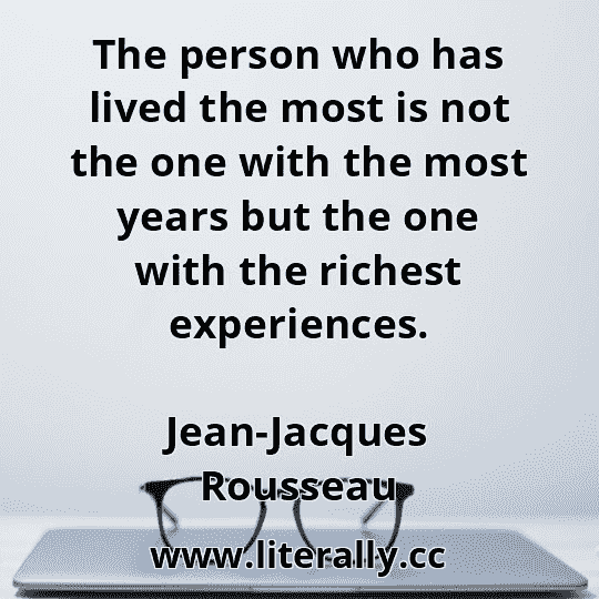The person who has lived the most is not the one with the most years but the one with the richest experiences.
Jean-Jacques Rousseau
