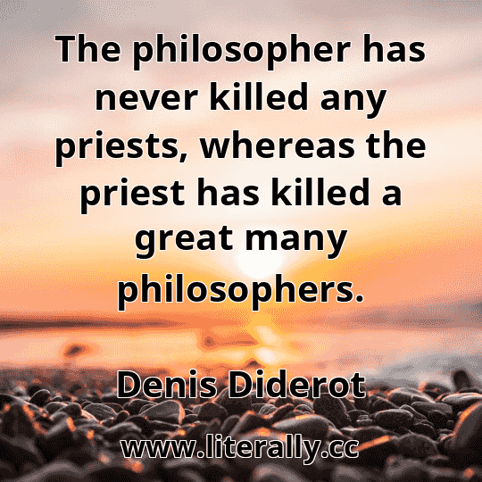The philosopher has never killed any priests, whereas the priest has killed a great many philosophers.
Denis Diderot
