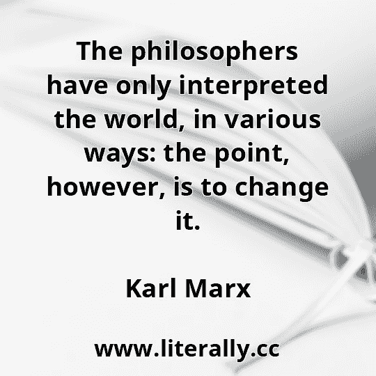 The philosophers have only interpreted the world, in various ways: the point, however, is to change it.
Karl Marx

