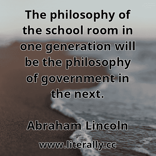 The philosophy of the school room in one generation will be the philosophy of government in the next.
Abraham Lincoln
