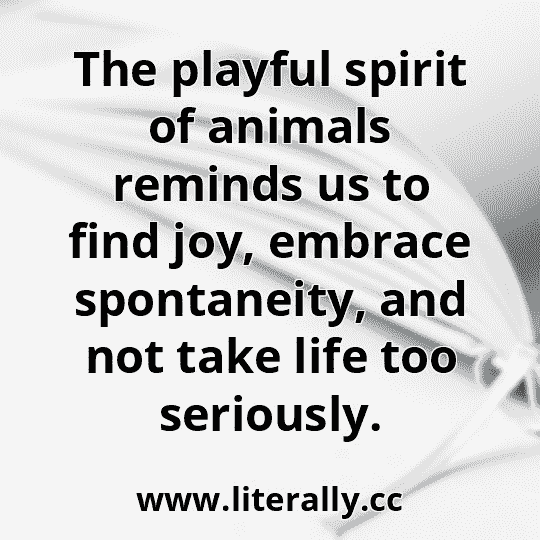 The playful spirit of animals reminds us to find joy, embrace spontaneity, and not take life too seriously.

