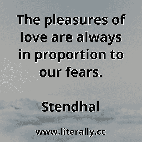 The pleasures of love are always in proportion to our fears.
Stendhal
