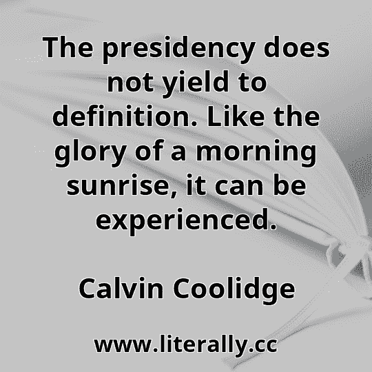 The presidency does not yield to definition. Like the glory of a morning sunrise, it can be experienced.
Calvin Coolidge
