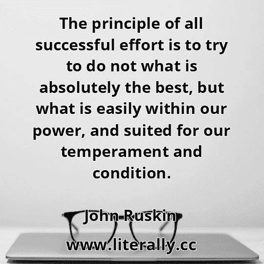 The principle of all successful effort is to try to do not what is absolutely the best, but what is easily within our power, and suited for our temperament and condition.
John Ruskin
