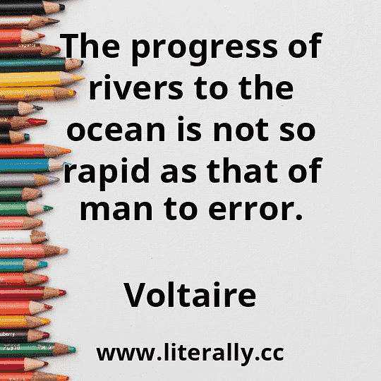 The progress of rivers to the ocean is not so rapid as that of man to error.
Voltaire
