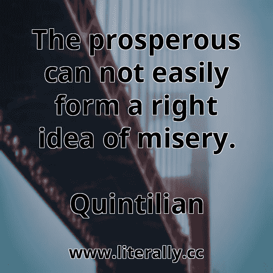 The prosperous can not easily form a right idea of misery.
Quintilian

