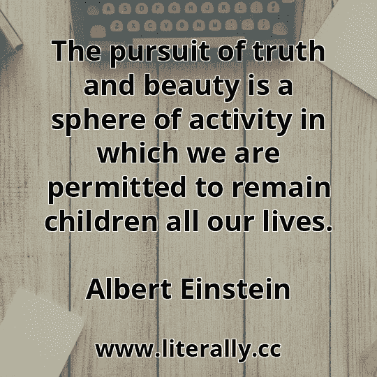 The pursuit of truth and beauty is a sphere of activity in which we are permitted to remain children all our lives.
Albert Einstein
