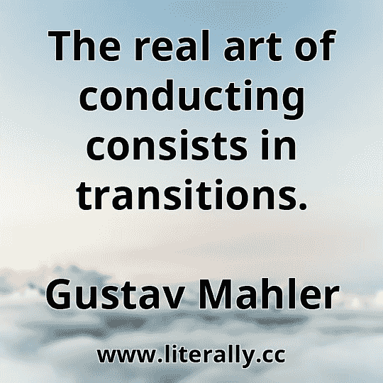 The real art of conducting consists in transitions.
Gustav Mahler
