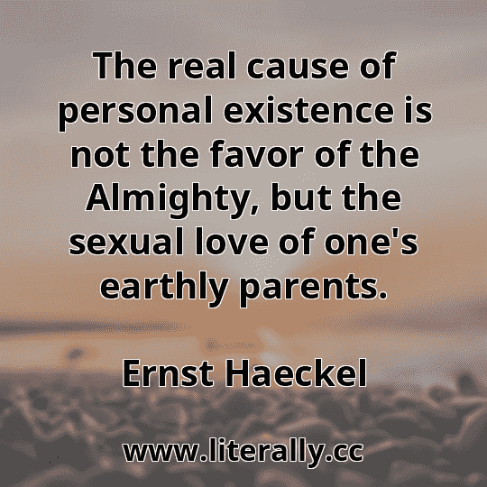 The real cause of personal existence is not the favor of the Almighty, but the sexual love of one's earthly parents.
Ernst Haeckel
