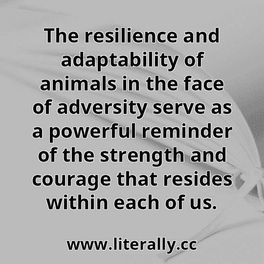The resilience and adaptability of animals in the face of adversity serve as a powerful reminder of the strength and courage that resides within each of us.
