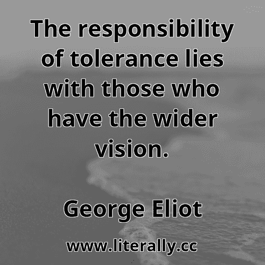 The responsibility of tolerance lies with those who have the wider vision.
George Eliot
