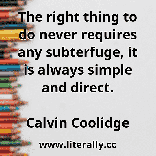 The right thing to do never requires any subterfuge, it is always simple and direct.
Calvin Coolidge
