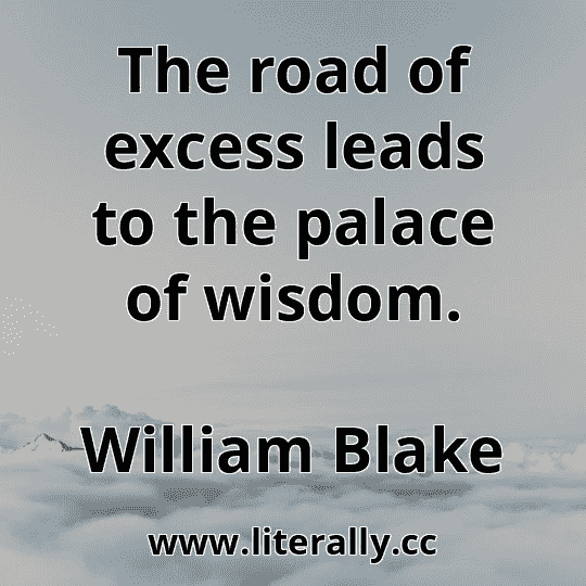 The road of excess leads to the palace of wisdom.
William Blake
