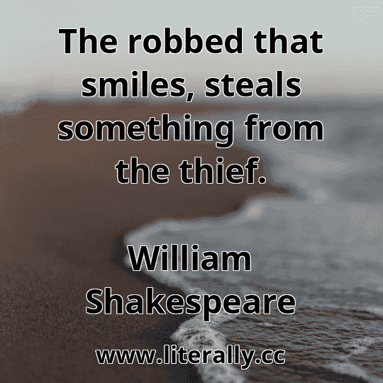 The robbed that smiles, steals something from the thief.
William Shakespeare
