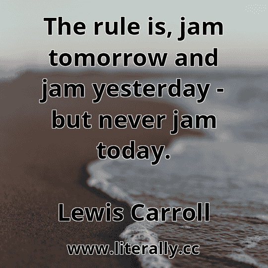 The rule is, jam tomorrow and jam yesterday - but never jam today.
Lewis Carroll
