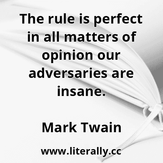 The rule is perfect in all matters of opinion our adversaries are insane.
Mark Twain

