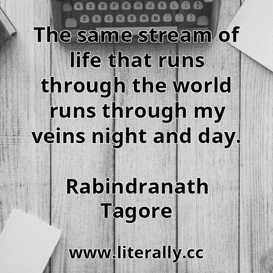 The same stream of life that runs through the world runs through my veins night and day.
Rabindranath Tagore

