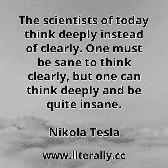 The scientists of today think deeply instead of clearly. One must be sane to think clearly, but one can think deeply and be quite insane.
Nikola Tesla
