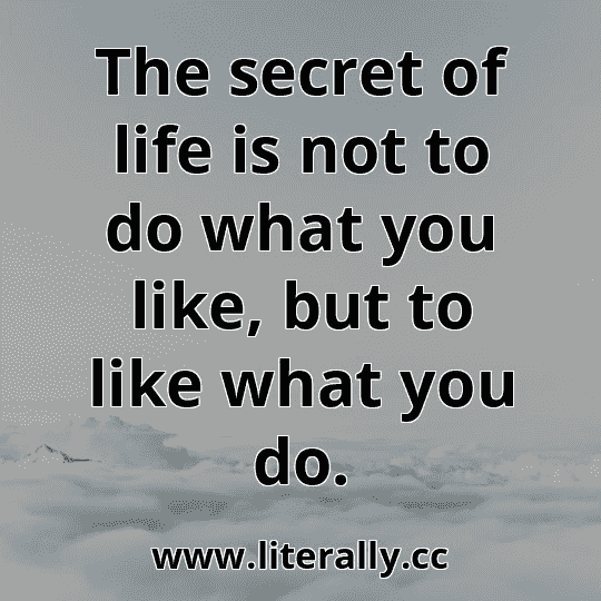 The secret of life is not to do what you like, but to like what you do.
